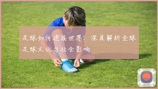 足球如何连接世界:深度解析全球足球文化与社会影响