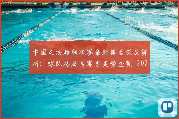 中国足协超级联赛最新排名深度解析：球队格局与赛季走势全览_20260610190303
