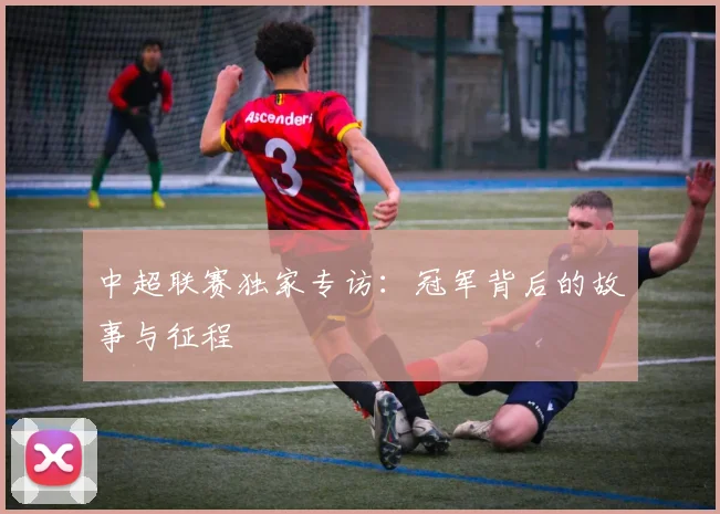 中超联赛独家专访：冠军背后的故事与征程