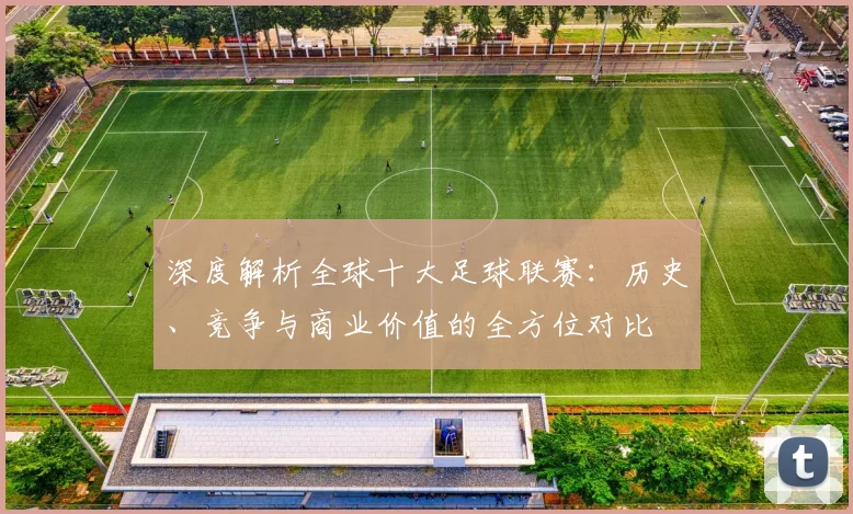 深度解析全球十大足球联赛:历史、竞争与商业价值的全方位对比