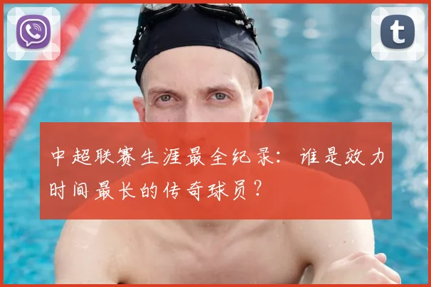 中超联赛生涯最全纪录:谁是效力时间最长的传奇球员?