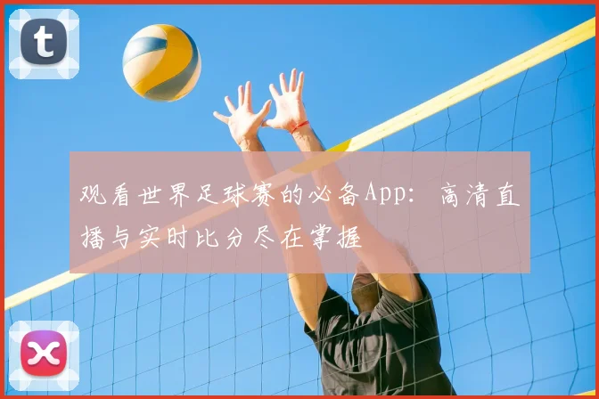 观看世界足球赛的必备App:高清直播与实时比分尽在掌握
