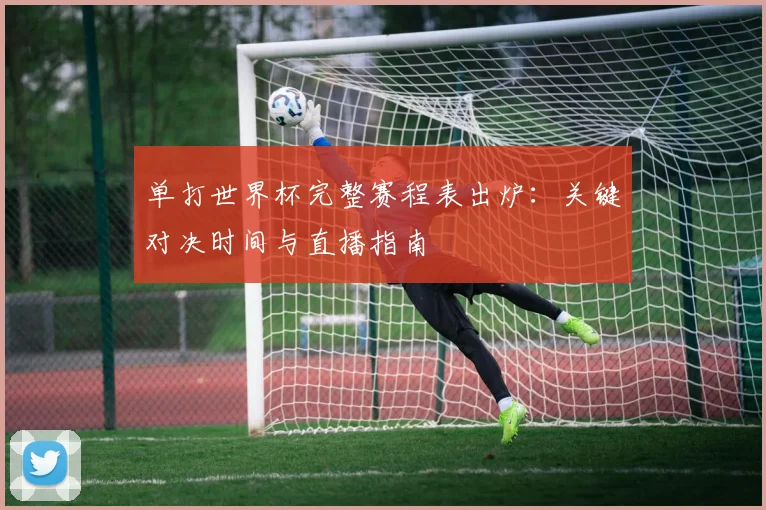 单打世界杯完整赛程表出炉：关键对决时间与直播指南