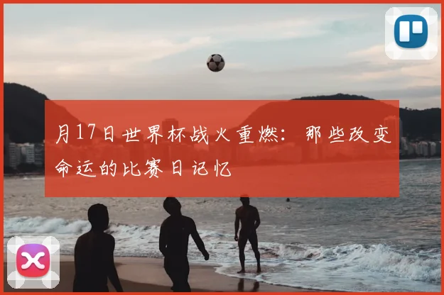 月17日世界杯战火重燃：那些改变命运的比赛日记忆