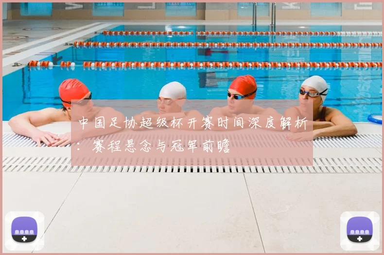 中国足协超级杯开赛时间深度解析：赛程悬念与冠军前瞻