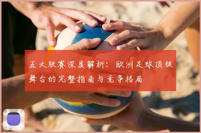 五大联赛深度解析：欧洲足球顶级舞台的完整指南与竞争格局