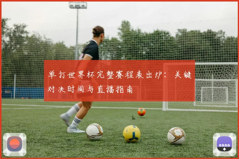单打世界杯完整赛程表出炉：关键对决时间与直播指南