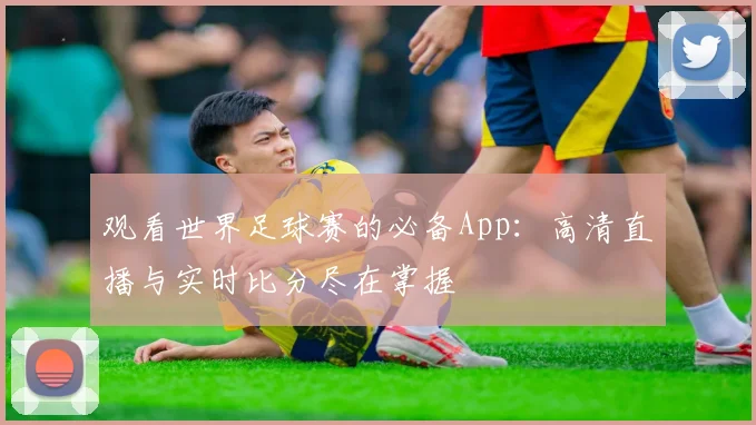 观看世界足球赛的必备App:高清直播与实时比分尽在掌握